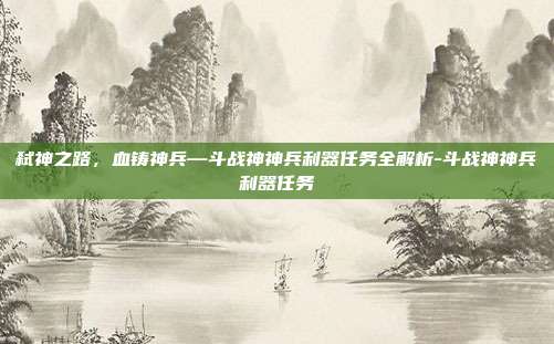 弑神之路,血铸神兵—斗战神神兵利器任务全解析-斗战神神兵利器任务-第1张图片-速奇网 弑神之路,血铸神兵—斗战神神兵利器任务全解析-斗战神神兵利器任务-第1张图片-速奇网