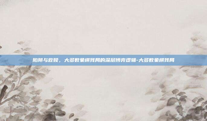 陷阱与救赎,大多数象棋残局的深层博弈逻辑-大多数象棋残局-第1张图片-速奇网 陷阱与救赎,大多数象棋残局的深层博弈逻辑-大多数象棋残局-第1张图片-速奇网