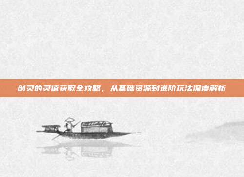 剑灵的灵值获取全攻略，从基础资源到进阶玩法深度解析-第1张图片-速奇网