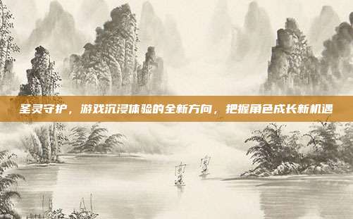 圣灵守护，游戏沉浸体验的全新方向，把握角色成长新机遇-第1张图片-速奇网
