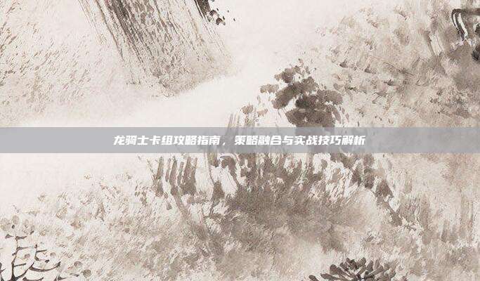 龙骑士卡组攻略指南,策略融合与实战技巧解析-第1张图片-速奇网 龙骑士卡组攻略指南,策略融合与实战技巧解析-第1张图片-速奇网