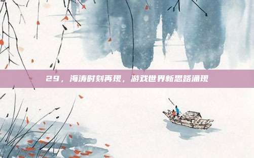 29,海涛时刻再现,游戏世界新思路涌现-第1张图片-速奇网 29,海涛时刻再现,游戏世界新思路涌现-第1张图片-速奇网