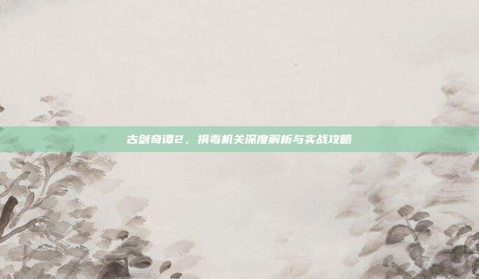 古剑奇谭2,捐毒机关深度解析与实战攻略-第1张图片-速奇网 古剑奇谭2,捐毒机关深度解析与实战攻略-第1张图片-速奇网