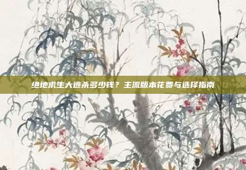 绝地求生大逃杀多少钱?主流版本花费与选择指南-第1张图片-速奇网 绝地求生大逃杀多少钱?主流版本花费与选择指南-第1张图片-速奇网