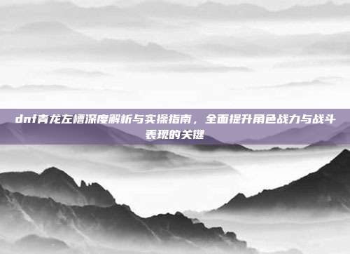 dnf青龙左槽深度解析与实操指南,全面提升角色战力与战斗表现的关键-第1张图片-速奇网 dnf青龙左槽深度解析与实操指南,全面提升角色战力与战斗表现的关键-第1张图片-速奇网