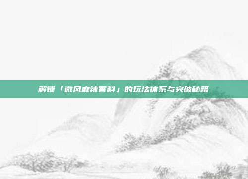 解锁「微风麻辣香料」的玩法体系与突破秘籍-第1张图片-速奇网 解锁「微风麻辣香料」的玩法体系与突破秘籍-第1张图片-速奇网