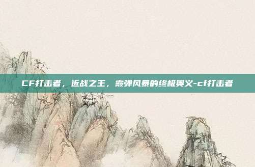 CF打击者,近战之王,霰弹风暴的终极奥义-cf打击者-第1张图片-速奇网 CF打击者,近战之王,霰弹风暴的终极奥义-cf打击者-第1张图片-速奇网