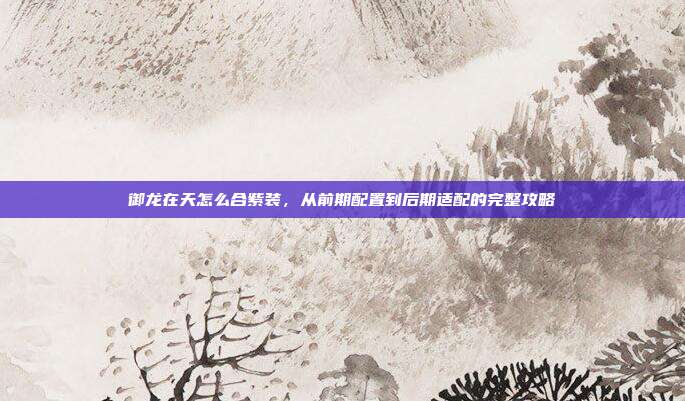 御龙在天怎么合紫装,从前期配置到后期适配的完整攻略-第1张图片-速奇网 御龙在天怎么合紫装,从前期配置到后期适配的完整攻略-第1张图片-速奇网