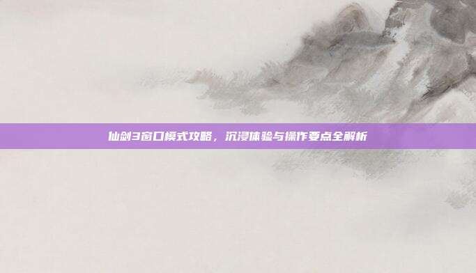 仙剑3窗口模式攻略,沉浸体验与操作要点全解析-第1张图片-速奇网 仙剑3窗口模式攻略,沉浸体验与操作要点全解析-第1张图片-速奇网