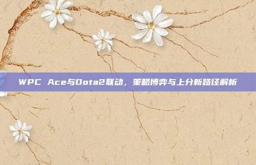 WPC Ace与Dota2联动,策略博弈与上分新路径解析-第1张图片-速奇网 WPC Ace与Dota2联动,策略博弈与上分新路径解析-第1张图片-速奇网