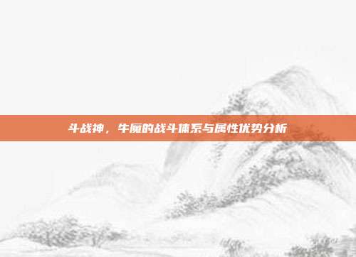 斗战神,牛魔的战斗体系与属性优势分析-第1张图片-速奇网 斗战神,牛魔的战斗体系与属性优势分析-第1张图片-速奇网