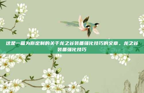 这是一篇为你定制的关于龙之谷装备强化技巧的文章。龙之谷装备强化技巧-第1张图片-速奇网 这是一篇为你定制的关于龙之谷装备强化技巧的文章。龙之谷装备强化技巧-第1张图片-速奇网