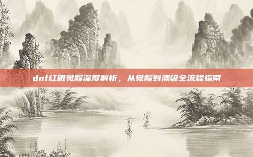 dnf红眼觉醒深度解析，从觉醒到满级全流程指南-第1张图片-速奇网