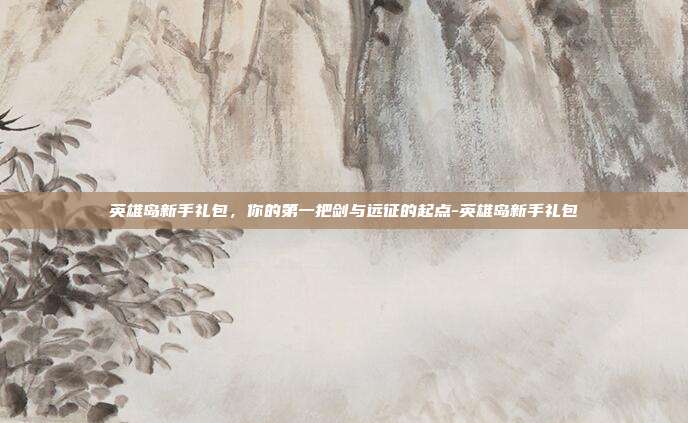 英雄岛新手礼包,你的第一把剑与远征的起点-英雄岛新手礼包-第1张图片-速奇网 英雄岛新手礼包,你的第一把剑与远征的起点-英雄岛新手礼包-第1张图片-速奇网