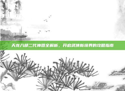 天龙八部二代神器全解析,开启武侠新境界的攻略指南-第1张图片-速奇网 天龙八部二代神器全解析,开启武侠新境界的攻略指南-第1张图片-速奇网