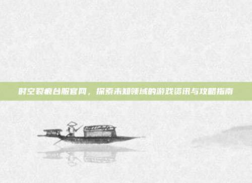 时空裂痕台服官网，探索未知领域的游戏资讯与攻略指南-第1张图片-速奇网
