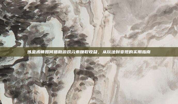 炼金术师如何借助游戏元素赚取收益,从玩法到变现的实用指南-第1张图片-速奇网 炼金术师如何借助游戏元素赚取收益,从玩法到变现的实用指南-第1张图片-速奇网