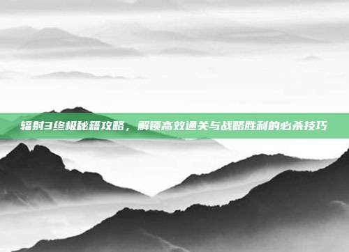 辐射3终极秘籍攻略,解锁高效通关与战略胜利的必杀技巧-第1张图片-速奇网 辐射3终极秘籍攻略,解锁高效通关与战略胜利的必杀技巧-第1张图片-速奇网