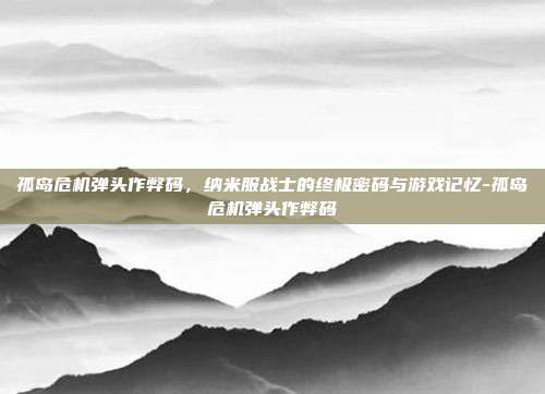 孤岛危机弹头作弊码,纳米服战士的终极密码与游戏记忆-孤岛危机弹头作弊码-第1张图片-速奇网 孤岛危机弹头作弊码,纳米服战士的终极密码与游戏记忆-孤岛危机弹头作弊码-第1张图片-速奇网