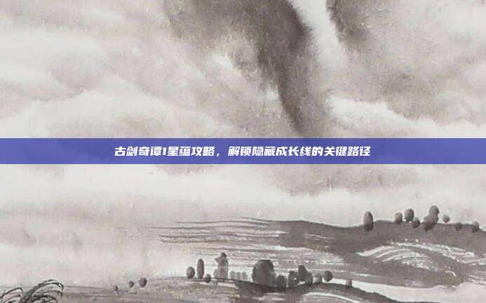 古剑奇谭1星蕴攻略,解锁隐藏成长线的关键路径-第1张图片-速奇网 古剑奇谭1星蕴攻略,解锁隐藏成长线的关键路径-第1张图片-速奇网