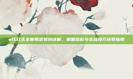 wlk红玉全新限定装扮详解,策略搭配与实战技巧获取指南-第1张图片-速奇网 wlk红玉全新限定装扮详解,策略搭配与实战技巧获取指南-第1张图片-速奇网