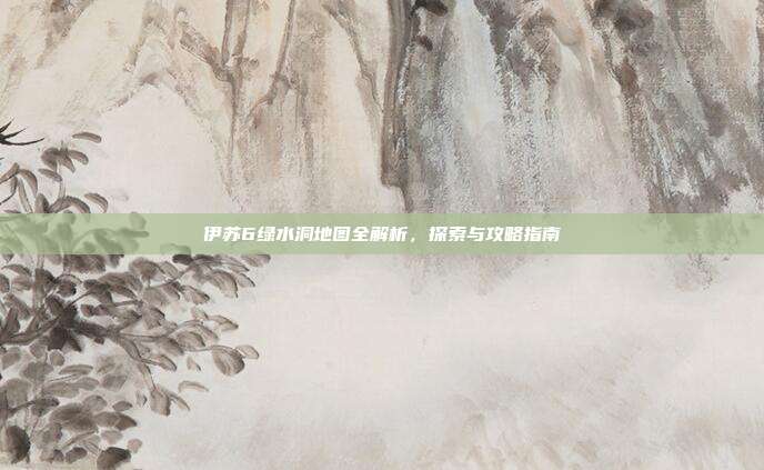 伊苏6绿水洞地图全解析,探索与攻略指南-第1张图片-速奇网 伊苏6绿水洞地图全解析,探索与攻略指南-第1张图片-速奇网