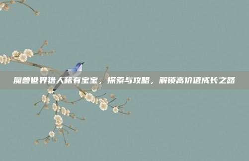魔兽世界猎人稀有宝宝,探索与攻略,解锁高价值成长之路-第1张图片-速奇网 魔兽世界猎人稀有宝宝,探索与攻略,解锁高价值成长之路-第1张图片-速奇网