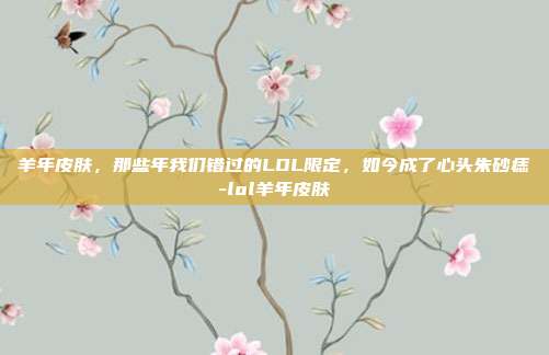 羊年皮肤,那些年我们错过的LOL限定,如今成了心头朱砂痣-lol羊年皮肤-第1张图片-速奇网 羊年皮肤,那些年我们错过的LOL限定,如今成了心头朱砂痣-lol羊年皮肤-第1张图片-速奇网