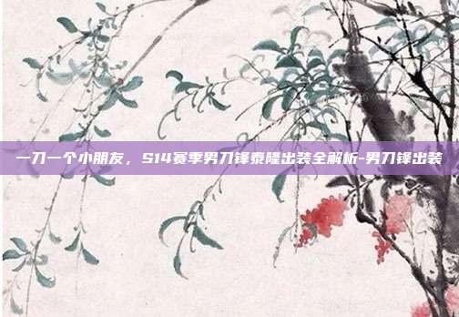 一刀一个小朋友,S14赛季男刀锋泰隆出装全解析-男刀锋出装-第1张图片-速奇网 一刀一个小朋友,S14赛季男刀锋泰隆出装全解析-男刀锋出装-第1张图片-速奇网