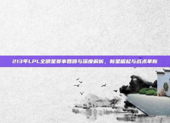 213年LPL全明星赛事回顾与深度解析，新星崛起与战术革新-第1张图片-速奇网
