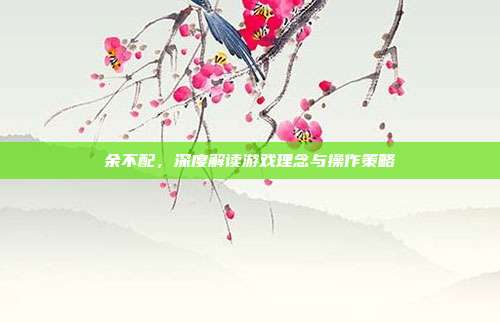 余不配，深度解读游戏理念与操作策略-第1张图片-速奇网