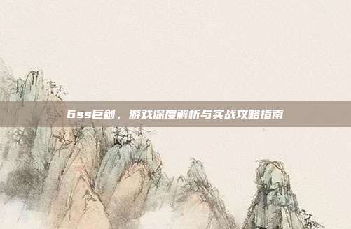 6ss巨剑,游戏深度解析与实战攻略指南-第1张图片-速奇网 6ss巨剑,游戏深度解析与实战攻略指南-第1张图片-速奇网