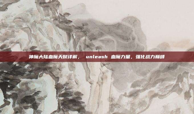 神魔大陆血魔天赋详解, unleash 血魔力量,强化战力巅峰-第1张图片-速奇网 神魔大陆血魔天赋详解, unleash 血魔力量,强化战力巅峰-第1张图片-速奇网