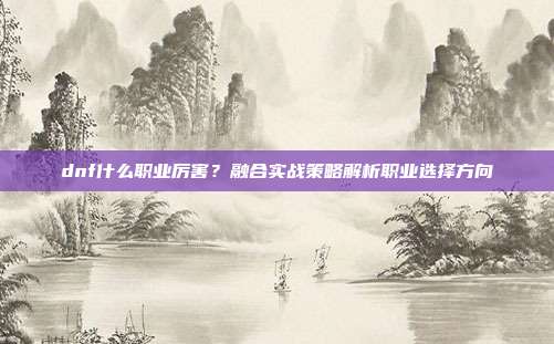 dnf什么职业厉害?融合实战策略解析职业选择方向-第1张图片-速奇网 dnf什么职业厉害?融合实战策略解析职业选择方向-第1张图片-速奇网