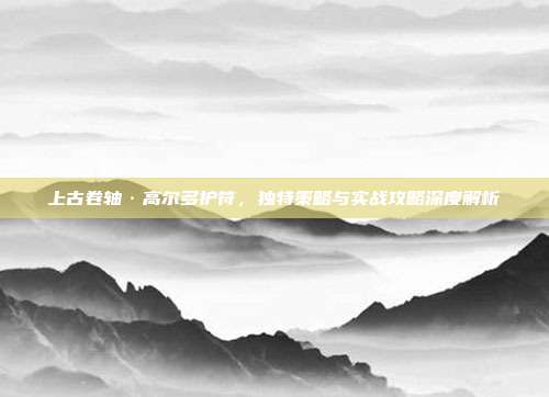上古卷轴·高尔多护符，独特策略与实战攻略深度解析-第1张图片-速奇网