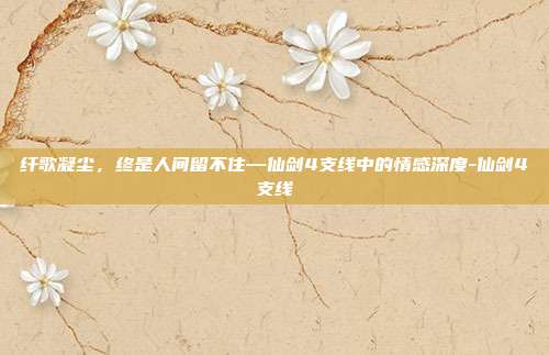 纤歌凝尘,终是人间留不住—仙剑4支线中的情感深度-仙剑4支线-第1张图片-速奇网 纤歌凝尘,终是人间留不住—仙剑4支线中的情感深度-仙剑4支线-第1张图片-速奇网