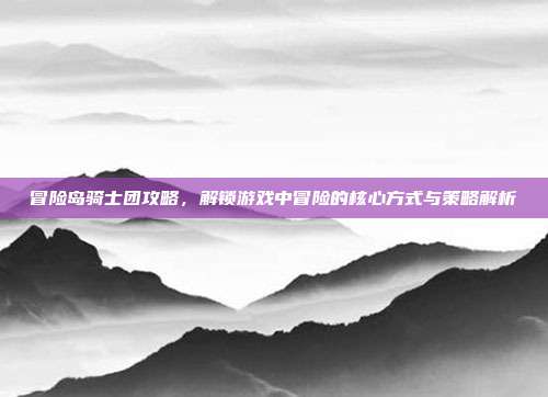 冒险岛骑士团攻略,解锁游戏中冒险的核心方式与策略解析-第1张图片-速奇网 冒险岛骑士团攻略,解锁游戏中冒险的核心方式与策略解析-第1张图片-速奇网