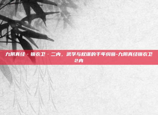 九阴真经·锦衣卫·二内,武学与权谋的千年纠葛-九阴真经锦衣卫2内-第1张图片-速奇网 九阴真经·锦衣卫·二内,武学与权谋的千年纠葛-九阴真经锦衣卫2内-第1张图片-速奇网