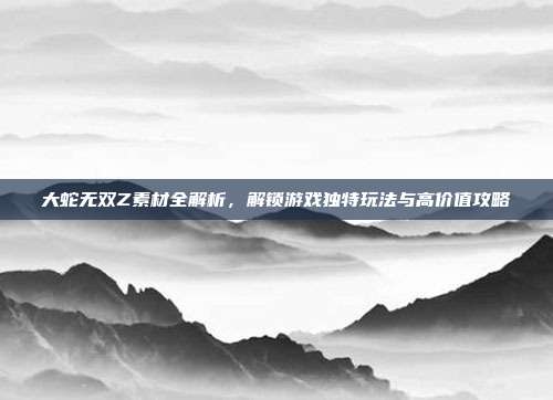 大蛇无双Z素材全解析,解锁游戏独特玩法与高价值攻略-第1张图片-速奇网 大蛇无双Z素材全解析,解锁游戏独特玩法与高价值攻略-第1张图片-速奇网