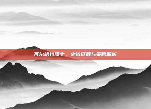 瓦尔哈拉骑士,史诗征程与策略解析-第1张图片-速奇网 瓦尔哈拉骑士,史诗征程与策略解析-第1张图片-速奇网
