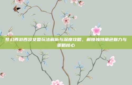 梦幻西游西凉女国玩法解析与深度攻略,解锁独特角色魅力与策略核心-第1张图片-速奇网 梦幻西游西凉女国玩法解析与深度攻略,解锁独特角色魅力与策略核心-第1张图片-速奇网