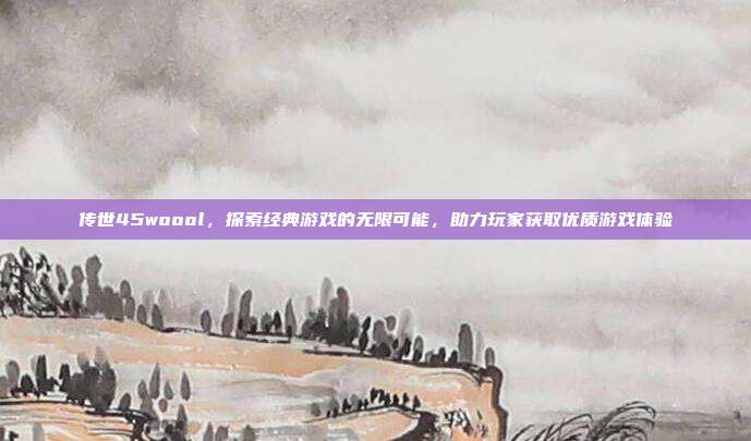 传世45woool,探索经典游戏的无限可能,助力玩家获取优质游戏体验-第1张图片-速奇网 传世45woool,探索经典游戏的无限可能,助力玩家获取优质游戏体验-第1张图片-速奇网