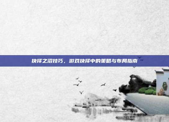抉择之沼技巧,游戏抉择中的策略与布局指南-第1张图片-速奇网 抉择之沼技巧,游戏抉择中的策略与布局指南-第1张图片-速奇网