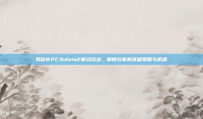 揭秘WPC与dota2联动玩法,解锁玩家新征程策略与机遇-第1张图片-速奇网 揭秘WPC与dota2联动玩法,解锁玩家新征程策略与机遇-第1张图片-速奇网