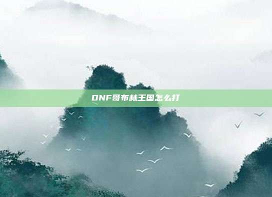 DNF哥布林王国怎么打-第1张图片-速奇网 DNF哥布林王国怎么打-第1张图片-速奇网