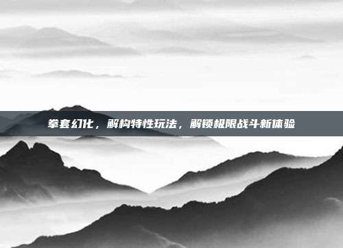 拳套幻化,解构特性玩法,解锁极限战斗新体验-第1张图片-速奇网 拳套幻化,解构特性玩法,解锁极限战斗新体验-第1张图片-速奇网
