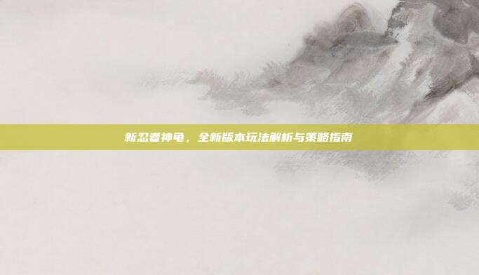 新忍者神龟,全新版本玩法解析与策略指南-第1张图片-速奇网 新忍者神龟,全新版本玩法解析与策略指南-第1张图片-速奇网