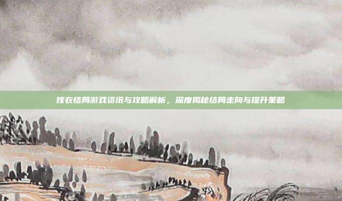 嫁衣结局游戏资讯与攻略解析,深度揭秘结局走向与提升策略-第1张图片-速奇网 嫁衣结局游戏资讯与攻略解析,深度揭秘结局走向与提升策略-第1张图片-速奇网