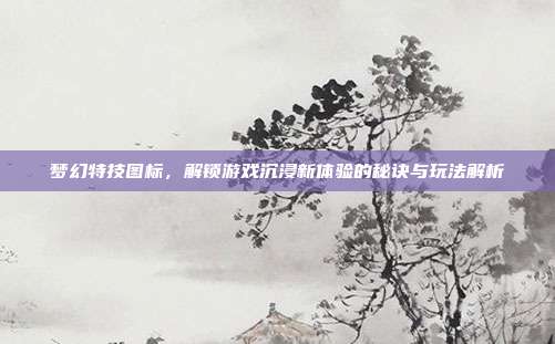 梦幻特技图标,解锁游戏沉浸新体验的秘诀与玩法解析-第1张图片-速奇网 梦幻特技图标,解锁游戏沉浸新体验的秘诀与玩法解析-第1张图片-速奇网