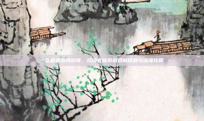 一念逍遥仙风道骨,沉浸式探索游戏新征程与深度攻略-第1张图片-速奇网 一念逍遥仙风道骨,沉浸式探索游戏新征程与深度攻略-第1张图片-速奇网
